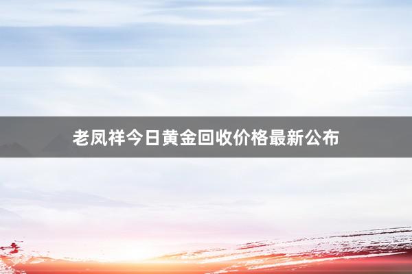 老凤祥今日黄金回收价格最新公布