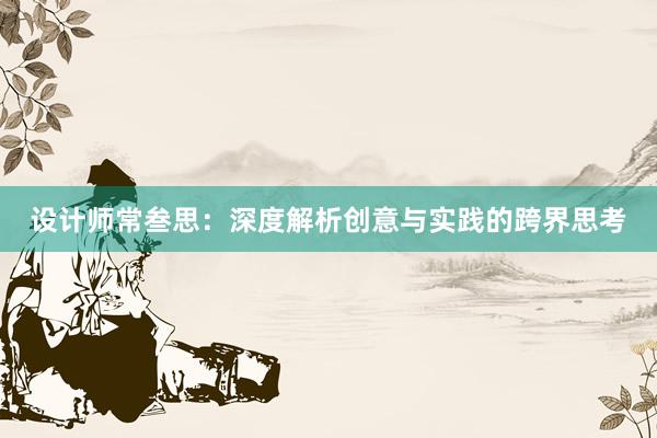 设计师常叁思：深度解析创意与实践的跨界思考