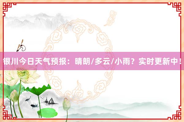 银川今日天气预报：晴朗/多云/小雨？实时更新中！