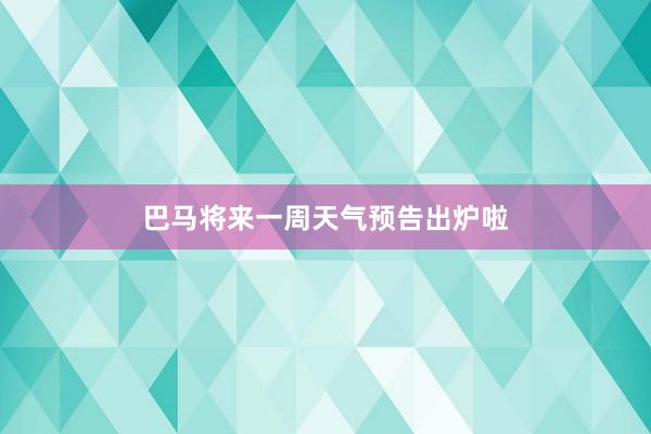 巴马将来一周天气预告出炉啦