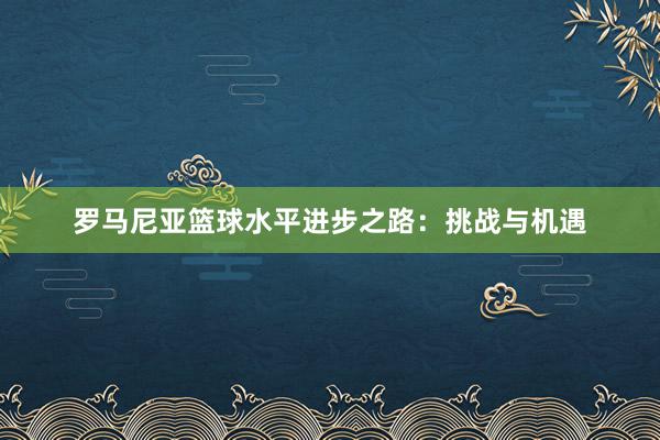 罗马尼亚篮球水平进步之路：挑战与机遇