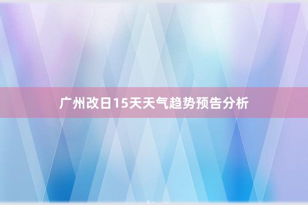 广州改日15天天气趋势预告分析